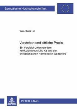 Verstehen Und Sittliche Praxis: Ein Vergleich Zwischen Dem Konfuzianismus Zhu Xis Und Der Philosophischen Hermeneutik Gadamers