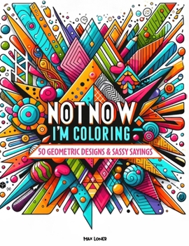 Paperback Not Now, I'm Coloring: 50 Geometric Designs & Sassy Sayings: A Relaxing & Humorous Escape for the Creative Procrastinator Book