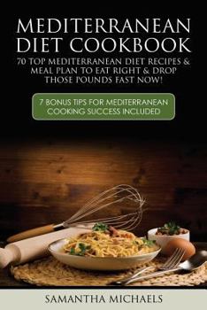 Mediterranean Diet Cookbook: 70 Top Mediterranean Diet Recipes & Meal Plan to Eat Right & Drop Those Pounds Fast Now!: ( 7 Bonus Tips for Mediterranean Cooking Success Included)