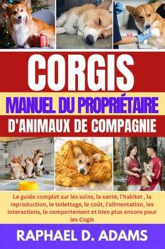 CORGIS MANUEL DU PROPRIÉTAIRE D'ANIMAUX DE COMPAGNIE: Le guide complet sur les soins, la santé, l'habitat , la reproduction, le toilettage, le coût, ... et bien plus encore pour les Cogis