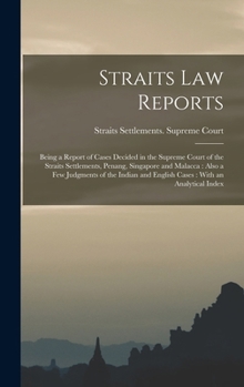 Straits law Reports: Being a Report of Cases Decided in the Supreme Court of the Straits Settlements, Penang, Singapore and Malacca: Also a few ... and English Cases: With an Analytical Index