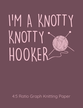 I'm A Knotty Knotty Hooker 4:5 Ratio Graph Knitting Paper: Knitting Journal | 4:5 Ratio Blank Graph Paper | 100 Pages | 8.5"x11" Letter Format