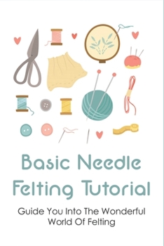 Paperback Basic Needle Felting Tutorial: Guide You Into The Wonderful World Of Felting: Needle Felting Guide Book