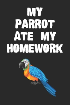 My Parrot Ate My Homework Notebook: Cool Parrot Gift Journal For Boys Girls Men Women and Adult Bird Lovers