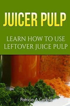 Paperback Juicer Pulp: Learn How to Use Leftover Juice Pulp Book
