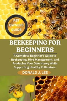 Paperback BEEKEEPING FOR BEGINNERS: A Complete Beginner’s Guide to Beekeeping, Hive Management, and Producing Your Own Honey While Supporting Healthy Pollinators. Book