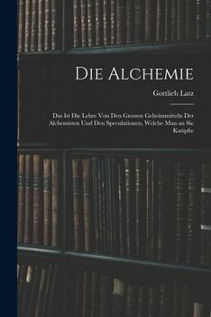 Paperback Die Alchemie: Das Ist Die Lehre Von Den Grossen Geheimmitteln Der Alchemisten Und Den Speculationen, Welche Man an Sie Knüpfte [German] Book