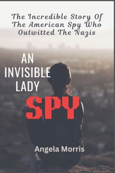AN INVISIBLE LADY SPY: The Incredible Story Of The American Spy Who Outwitted The Nazis