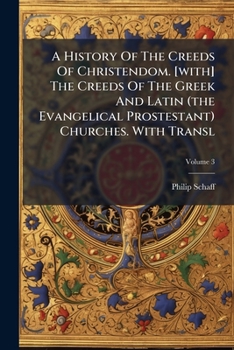 A History of the Creeds of Christendom. [With] the Creeds of the Greek and Latin (the Evangelical Prostestant) Churches. with Transl, Volume 3