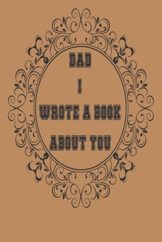 Dad I Wrote A Book About You: A Father’s  Journal or Notebook To Share His Life story, Lined Journal, 120 Pages, 6 x 9, Soft Cover, Matte Finish