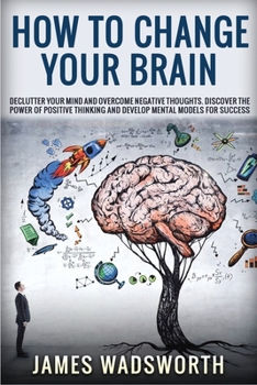 Paperback How to Change Your Brain: Declutter your Mind and Overcome Negative thoughts. Discover the Power of Positive Thinking and Develop Mental Models Book