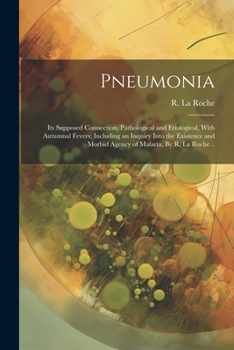 Pneumonia: Its Supposed Connection, Pathological and Etiological, With Autumnal Fevers; Including an Inquiry Into the Existence and Morbid Agency of Malaria. By R. La Roche ..