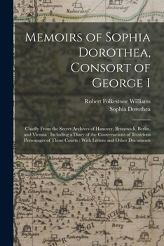 Paperback Memoirs of Sophia Dorothea, Consort of George I: Chiefly From the Secret Archives of Hanover, Brunswick, Berlin, and Vienna: Including a Diary of the Book