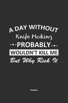 A Day Without  Knife Making  Probably Wouldn't Kill Me But Why Risk It Notebook: NoteBook / Journla Knife Making Gift, 120 Pages, 6x9, Soft Cover, Matte Finish