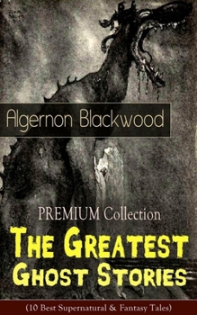The PREMIUM Collection - The Greatest Ghost Stories of Algernon Blackwood (10 Best Supernatural & Fantasy Tales): The Empty House, The Willows, The ... Hensig, Secret Worship, Ancient Sorceries...