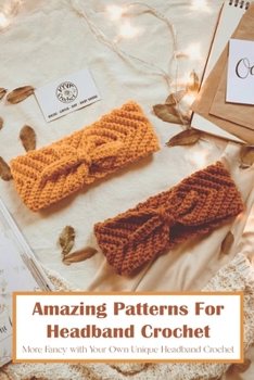 Amazing Patterns For Headband Crochet: More Fancy with Your Own Unique Headband Crochet