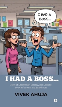 I Had a Boss...: Tales of Leadership, Lunacy, and Lessons You Can't Learn in a Boardroom