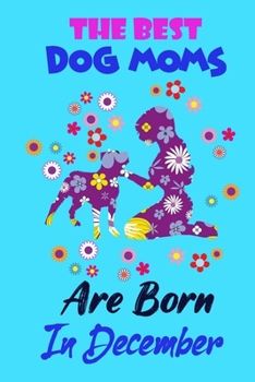 The Best Dog Moms Are Born In December: Funny Note Book Gift for Women, Diary 120 Blank Lined Pages, 6x9 in Unique Journal For Dog Owners and Lovers,