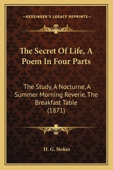 The Secret Of Life, A Poem In Four Parts: The Study, A Nocturne, A Summer Morning Reverie, The Breakfast Table