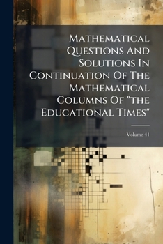 Paperback Mathematical Questions And Solutions In Continuation Of The Mathematical Columns Of "the Educational Times"; Volume 41 Book