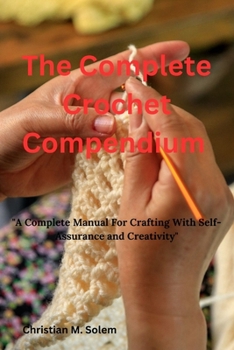 Paperback The Complete Crochet Compendium: "A Complete Manual for Crafting with Self-Assurance and Creativity" Book