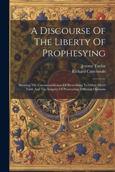 Paperback A Discourse Of The Liberty Of Prophesying: Shewing The Unreasonableness Of Prescribing To Other Men's Faith And The Iniquity Of Persecuting Differing Book