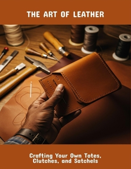 Paperback The Art Of Leather: Crafting Your Own Totes, Clutches, And Satchels Book