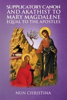 Supplicatory Canon and Akathist to Mary Magdalene Equal to the Apostles