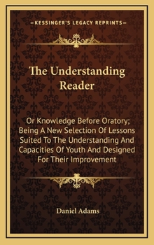 Hardcover The Understanding Reader: Or Knowledge Before Oratory; Being a New Selection of Lessons Suited to the Understanding and Capacities of Youth and Book