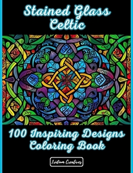 100 Stained Glass Celtic Patterns: Explore Enchantment: 100 Exquisite Celtic Stained Glass Patterns for Creative Minds of Every Age - Unleash Your Ima