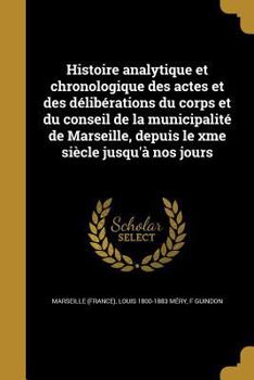 Paperback Histoire Analytique Et Chronologique Des Actes Et Des Deliberations Du Corps Et Du Conseil de La Municipalite de Marseille, Depuis Le Xme Siecle Jusqu [French] Book