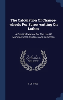 The Calculation Of Change-wheels For Screw-cutting On Lathes: A Practical Manual For The Use Of Manufacturers, Students And Lathemen