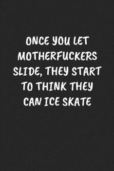 ONCE YOU LET MOTHERFUCKERS SLIDE, THEY START TO THINK THEY CAN ICE SKATE: Funny Sarcastic Coworker Journal - Blank Lined Gift Notebook