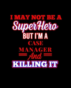 I MAY NOT BE A SUPERHERO BUT I'M A CASE MANAGER AND KILLING IT: College Ruled Lined Notebook | 120 Pages Perfect Funny Gift keepsake Journal, Diary