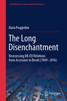 The Long Disenchantment: Reassessing UK-EU Relations from Accession to Brexit (1969-2016) (Contributions to International Relations)