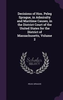 Hardcover Decisions of Hon. Peleg Sprague, in Admiralty and Maritime Causes, in the District Court of the United States for the District of Massachusetts, Volum Book