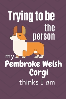 Trying to be the person my Pembroke Welsh Corgi Dog thinks I am: For Pembroke Welsh Corgi Dog Fans
