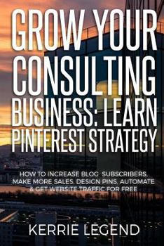 Paperback Grow Your Consulting Business: Learn Pinterest Strategy: How to Increase Blog Subscribers, Make More Sales, Design Pins, Automate & Get Website Traff Book