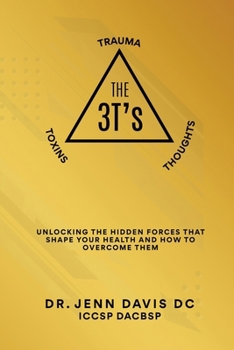 The Three T's Trauma, Toxins, and Thoughts: Unlocking the Hidden Forces That Shape Your Health and How to Overcome Them
