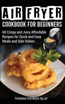 Air Fryer Cookbook for Beginners: 60 Crispy and Juicy Affordable Recipes for Quick and Easy Meals and Side Dishes