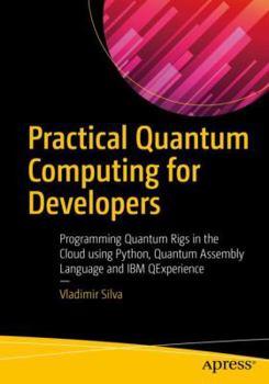 Paperback Practical Quantum Computing for Developers: Programming Quantum Rigs in the Cloud Using Python, Quantum Assembly Language and IBM Qexperience Book