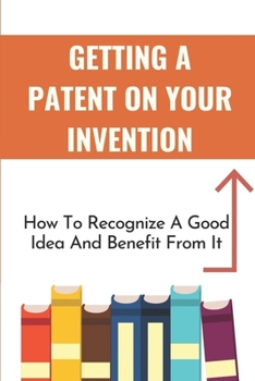 Paperback Getting A Patent On Your Invention: How To Recognize A Good Idea And Benefit From It: How To Turn A Product Idea Into Reality Book