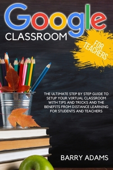 Paperback Google Classroom for Teachers: The ultimate step by step guide to setup your virtual classroom with tips and tricks and the benefits from distance learning for students and teachers Book