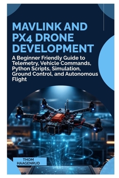 MAVLink and PX4 Drone Development: A Beginner Friendly Guide to Telemetry, Vehicle Commands, Python Scripts, Simulation, Ground Control, and Autonomous Flight