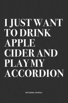 I Just Want To Drink Apple Cider And Play My Accordion: A 6x9 Inch Notebook Journal Diary With A Bold Text Font Slogan On A Matte Cover and 120 Blank Lined Pages Makes A Great Alternative To A Card