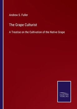 Paperback The Grape Culturist: A Treatise on the Cultivation of the Native Grape Book