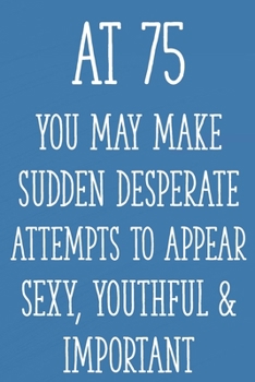 Paperback At 75 You May Make Sudden Desperate Attempts to Appear Sexy, Youthful & Important: Funny 75th Gag Gifts for Men, Women, Friend - Notebook & Journal fo Book