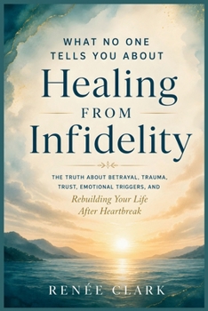 What No One Tells You About Healing From Infidelity: The Truth About Betrayal, Trauma, Trust, Emotional Triggers, and Rebuilding Your Life After Heartbreak
