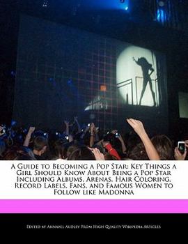 A Guide to Becoming a Pop Star : Key Things a Girl Should Know about Being a Pop Star Including Albums, Arenas, Hair Coloring, Record Labels, Fans, And