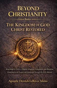 Beyond Christianity Into The Kingdom of God Christ Restored: Returning to Christ's Original Kingdom Foundation and Blueprint Established in the Gospels and Manifested Through His Early Ekklesia